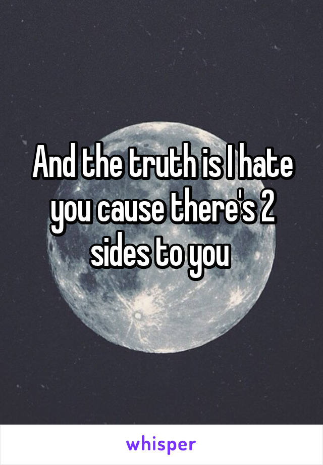 And the truth is I hate you cause there's 2 sides to you 
