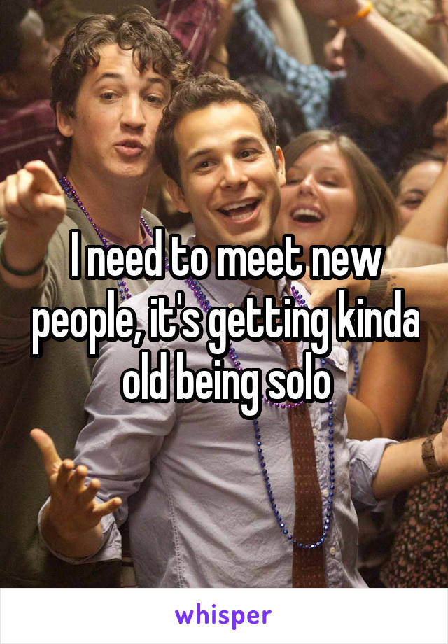 I need to meet new people, it's getting kinda old being solo
