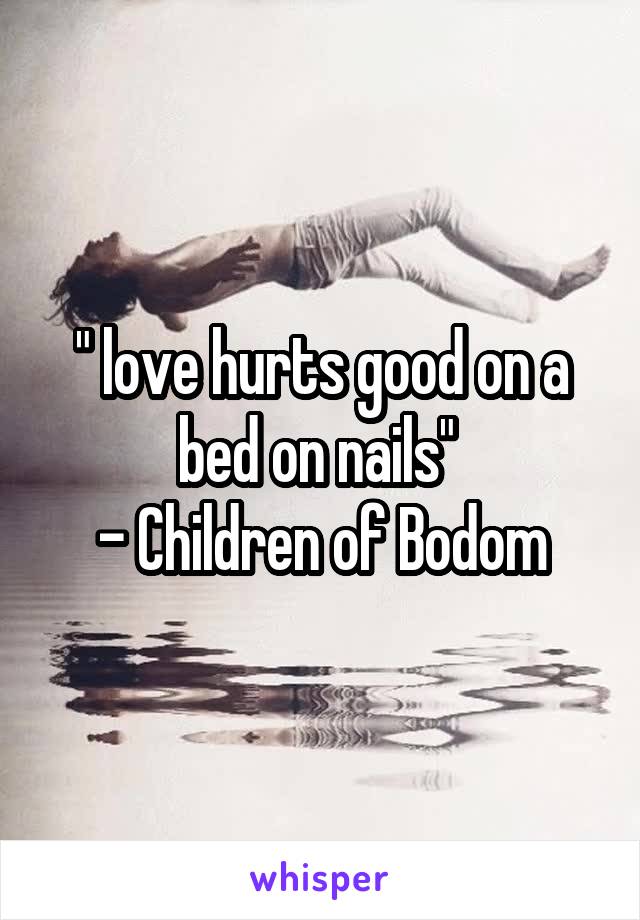 " love hurts good on a bed on nails" 
- Children of Bodom