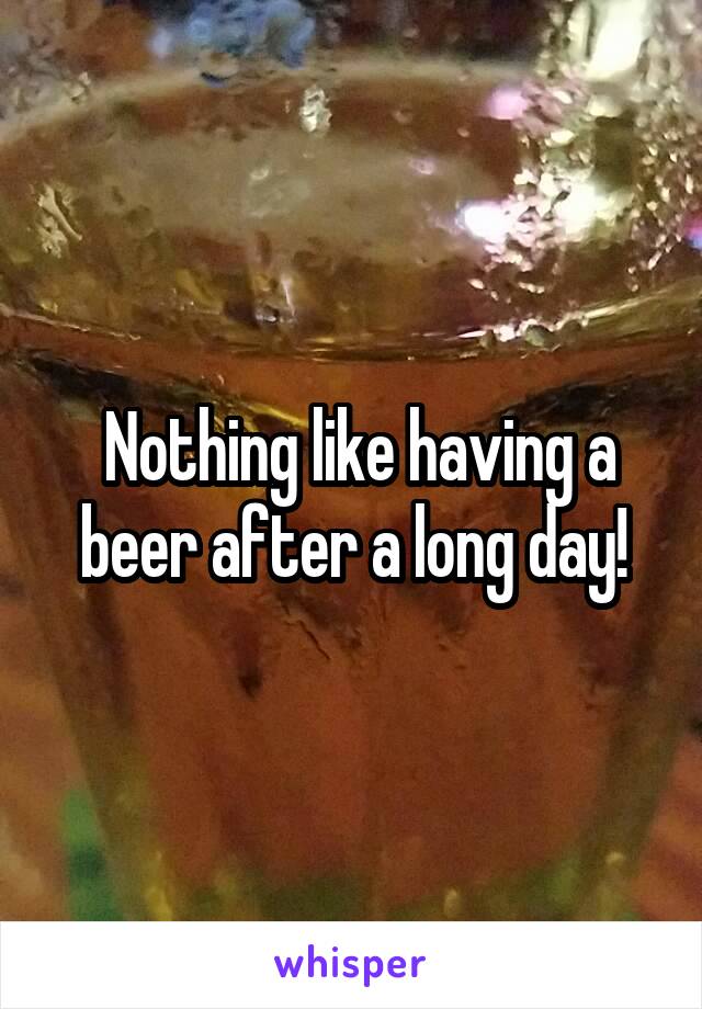  Nothing like having a beer after a long day!