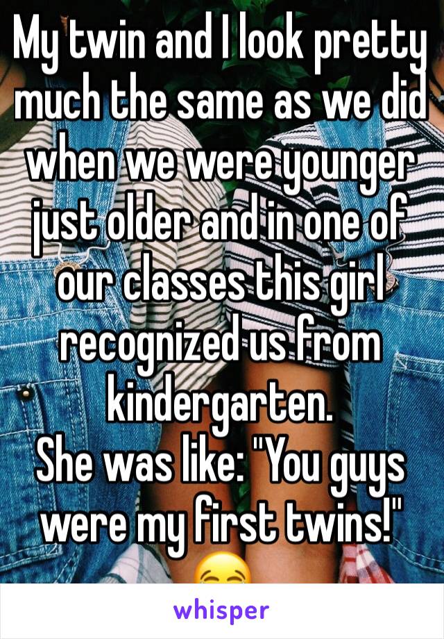 My twin and I look pretty much the same as we did when we were younger just older and in one of our classes this girl recognized us from kindergarten. 
She was like: "You guys were my first twins!" 😂