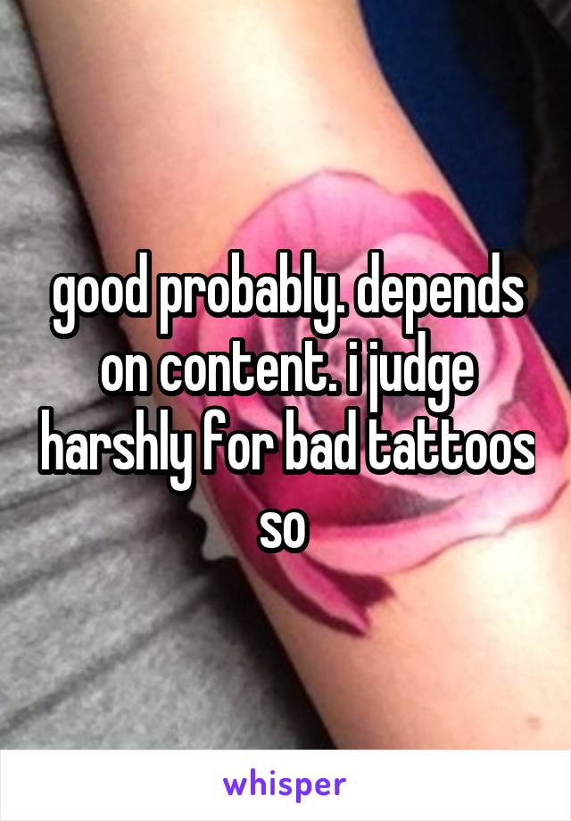 good probably. depends on content. i judge harshly for bad tattoos so 