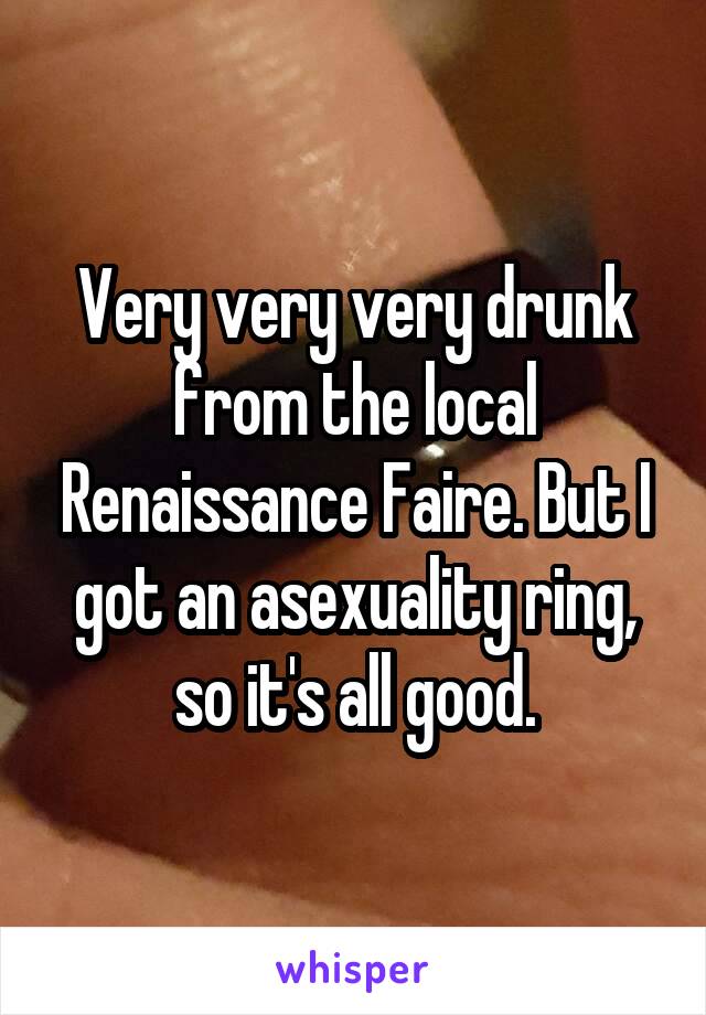 Very very very drunk from the local Renaissance Faire. But I got an asexuality ring, so it's all good.