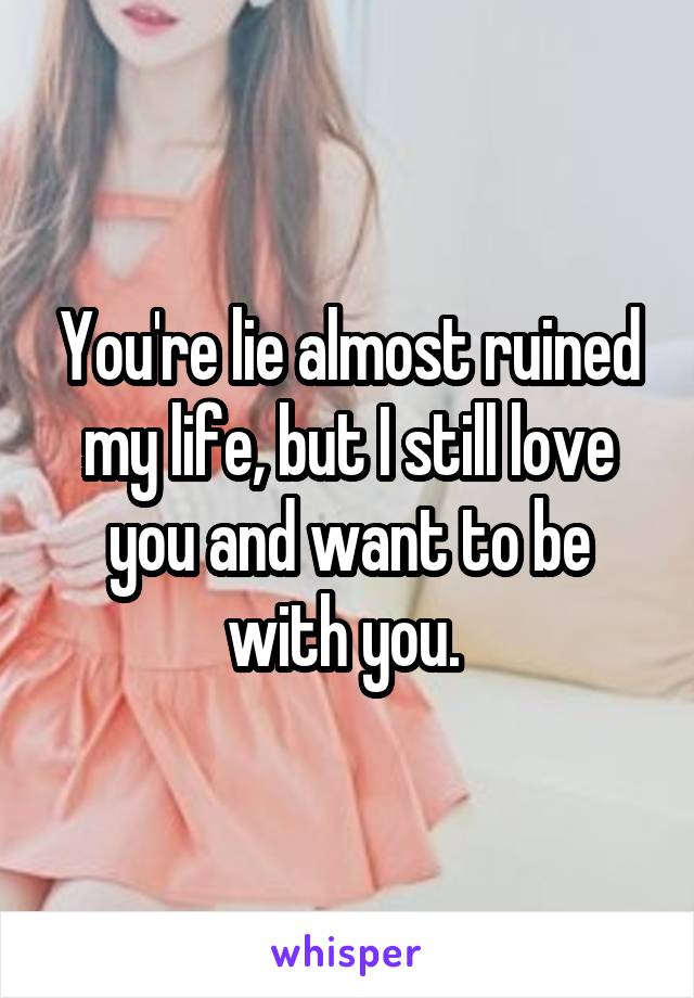 You're lie almost ruined my life, but I still love you and want to be with you. 