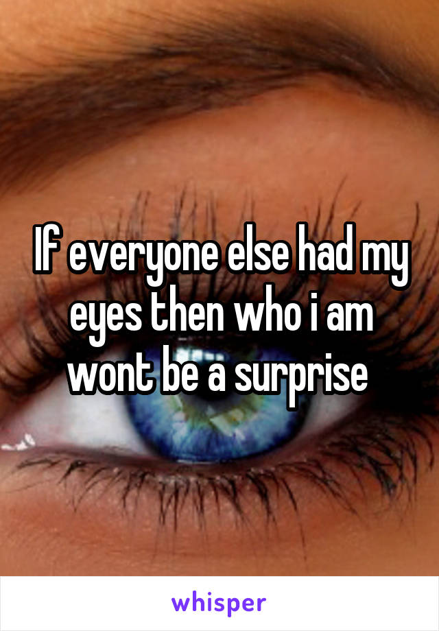 If everyone else had my eyes then who i am wont be a surprise 