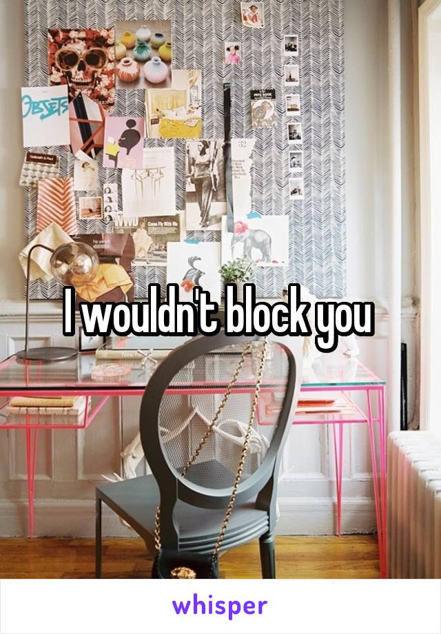 I wouldn't block you 