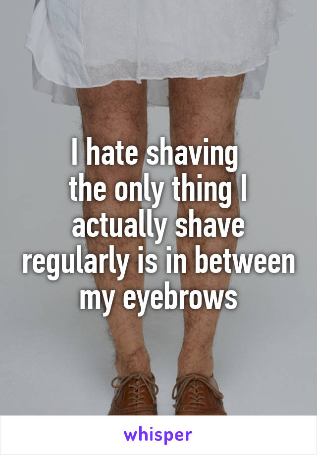 I hate shaving 
the only thing I actually shave regularly is in between my eyebrows