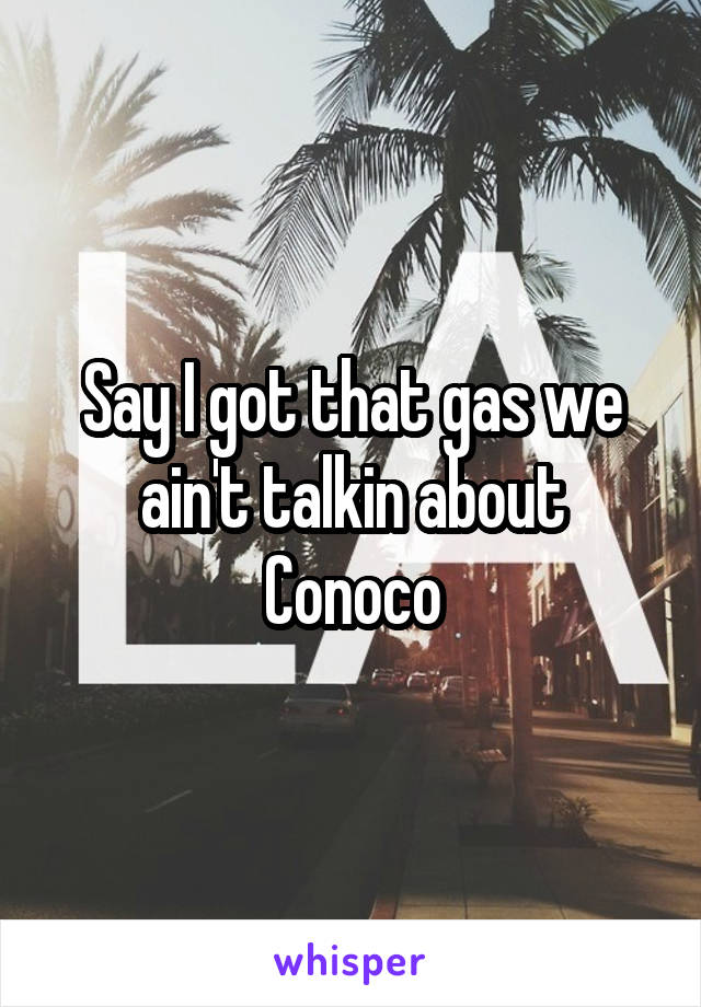 Say I got that gas we ain't talkin about Conoco