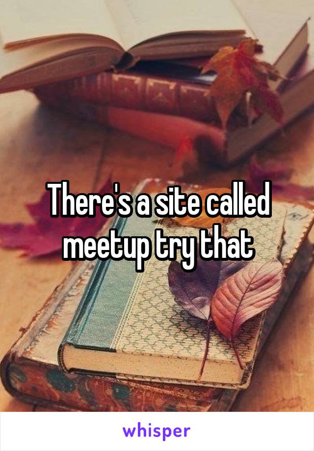 There's a site called meetup try that