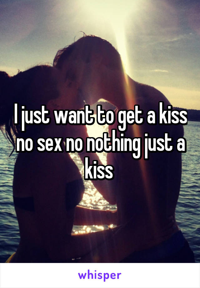 I just want to get a kiss no sex no nothing just a kiss 