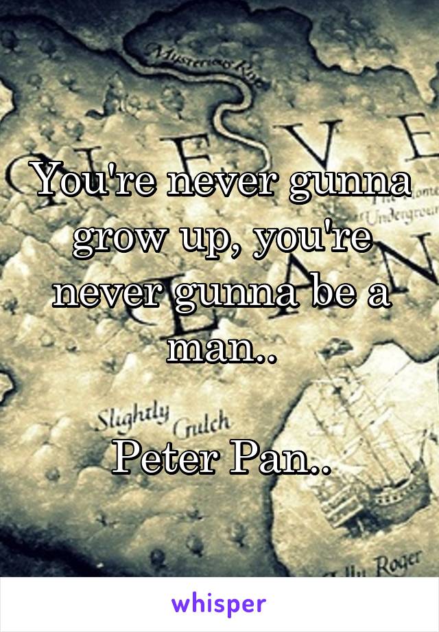You're never gunna grow up, you're never gunna be a man..

Peter Pan..