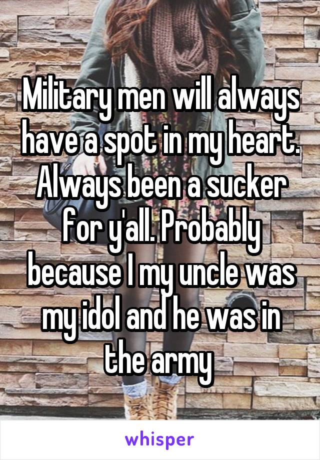 Military men will always have a spot in my heart. Always been a sucker for y'all. Probably because I my uncle was my idol and he was in the army 