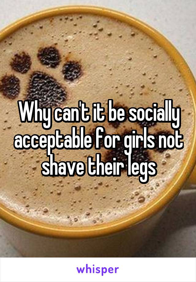 Why can't it be socially acceptable for girls not shave their legs