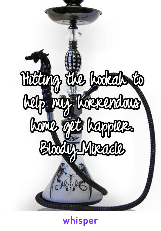 Hitting the hookah to help my horrendous home get happier.
Bloody_Miracle