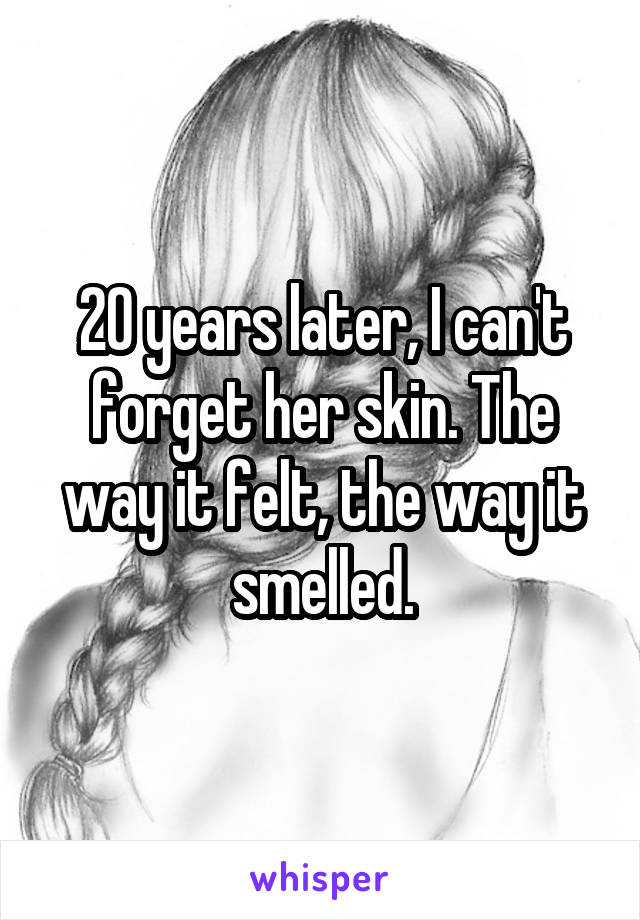 20 years later, I can't forget her skin. The way it felt, the way it smelled.