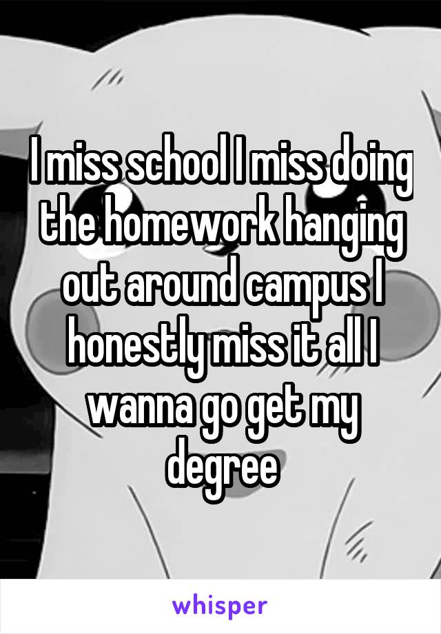 I miss school I miss doing the homework hanging out around campus I honestly miss it all I wanna go get my degree