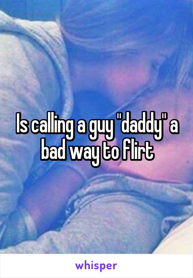 Is calling a guy "daddy" a bad way to flirt