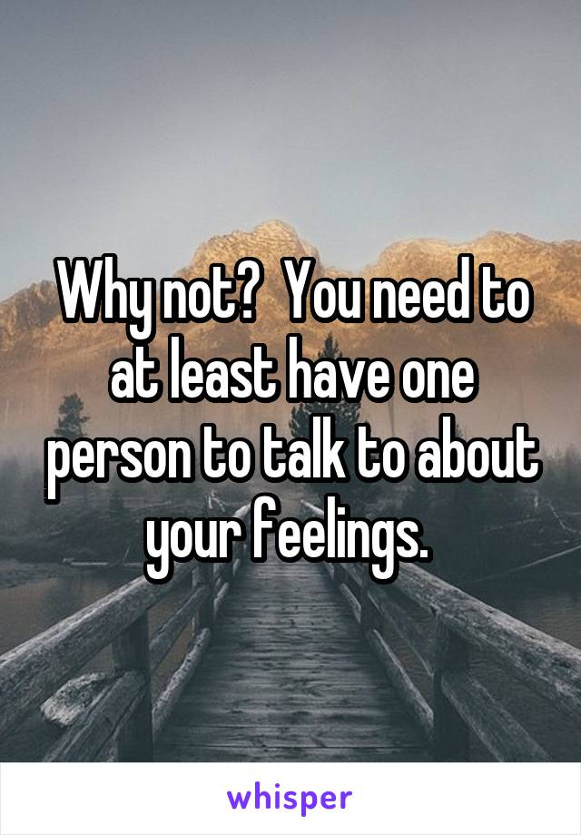 Why not?  You need to at least have one person to talk to about your feelings. 