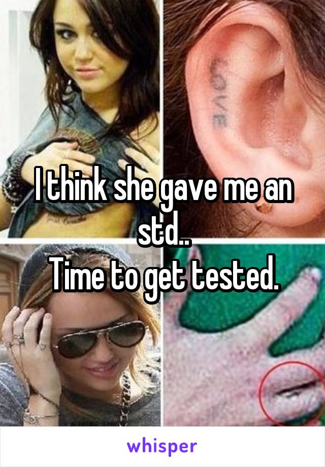I think she gave me an std..
Time to get tested.
