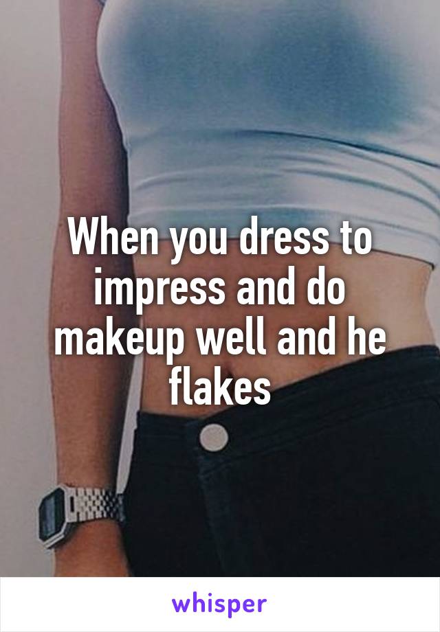 When you dress to impress and do makeup well and he flakes