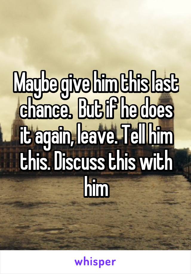 Maybe give him this last chance.  But if he does it again, leave. Tell him this. Discuss this with him