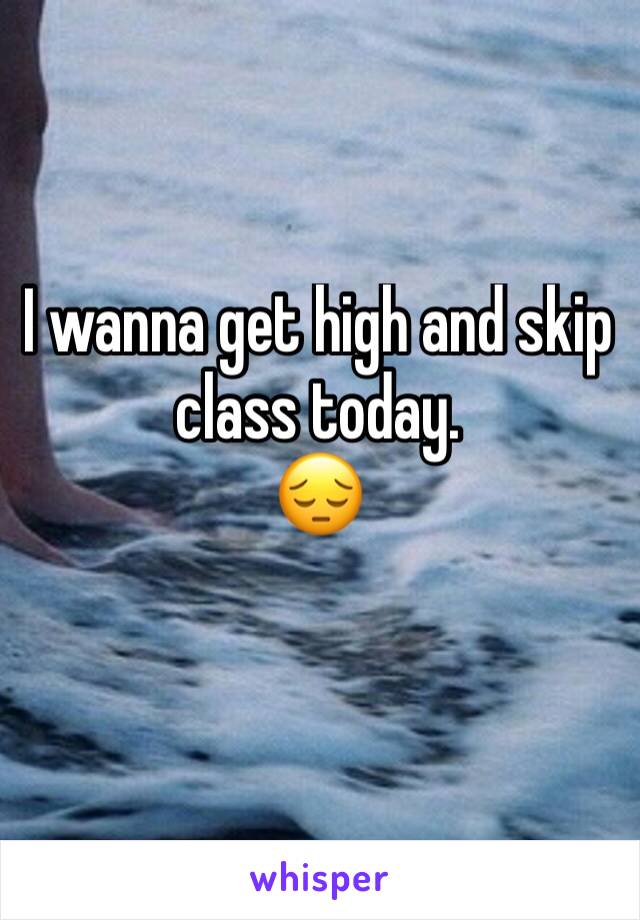 I wanna get high and skip class today.
😔