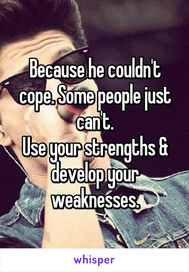 Because he couldn't cope. Some people just can't.
Use your strengths & develop your weaknesses.