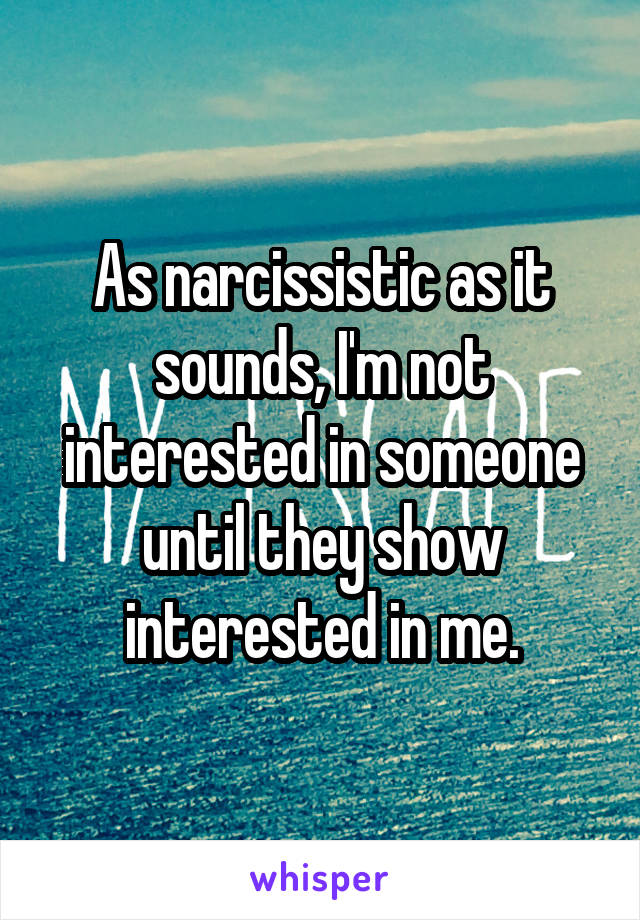 As narcissistic as it sounds, I'm not interested in someone until they show interested in me.