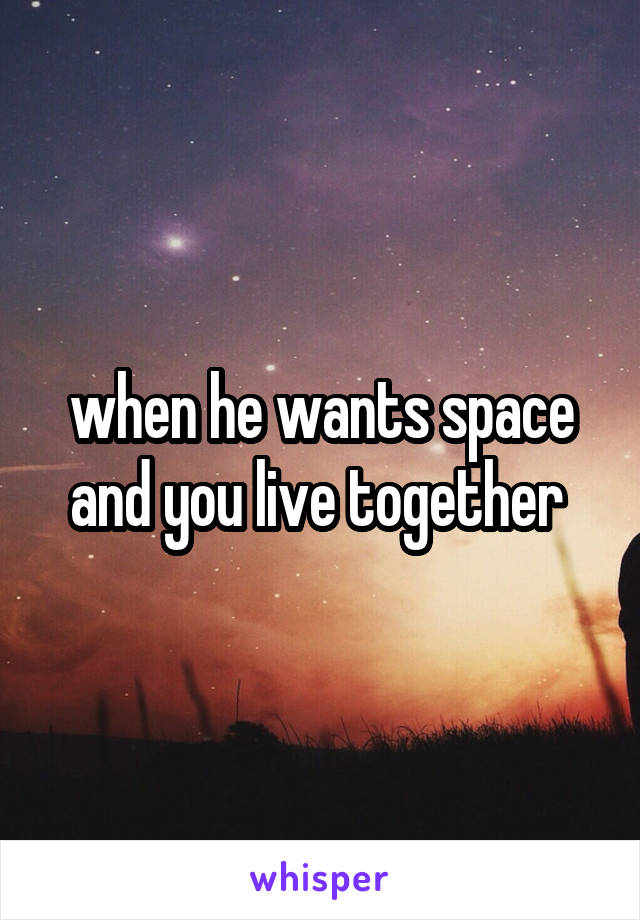 when he wants space and you live together 