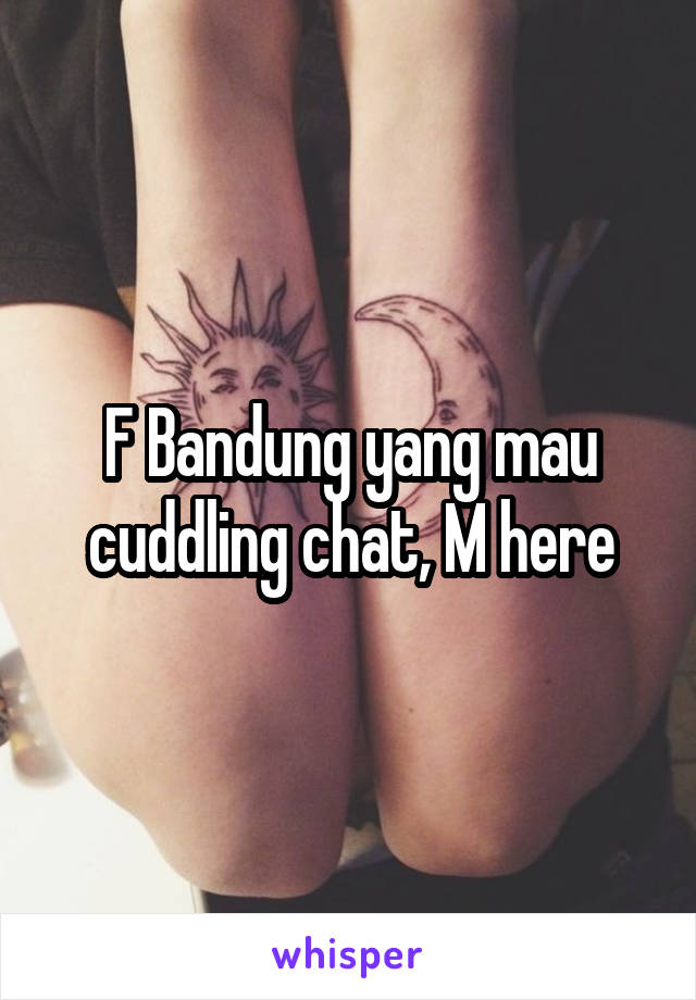 F Bandung yang mau cuddling chat, M here