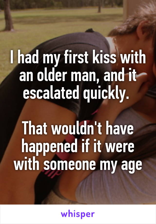 I had my first kiss with an older man, and it escalated quickly. 

That wouldn't have happened if it were with someone my age