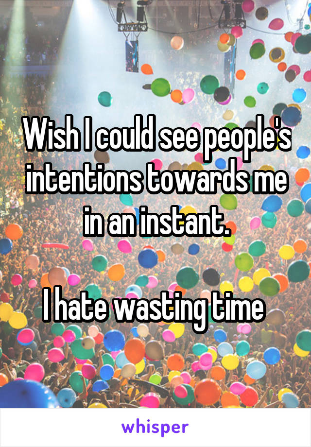 Wish I could see people's intentions towards me in an instant.

I hate wasting time 