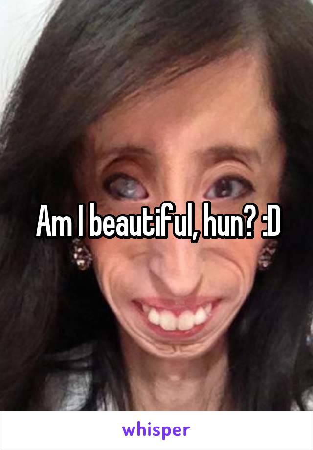 Am I beautiful, hun? :D