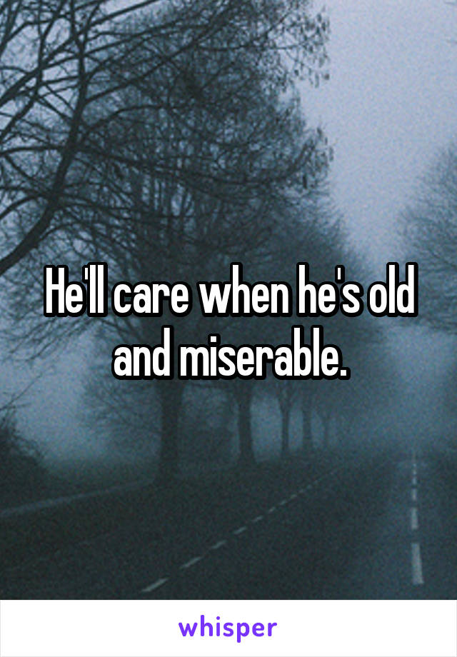 He'll care when he's old and miserable.