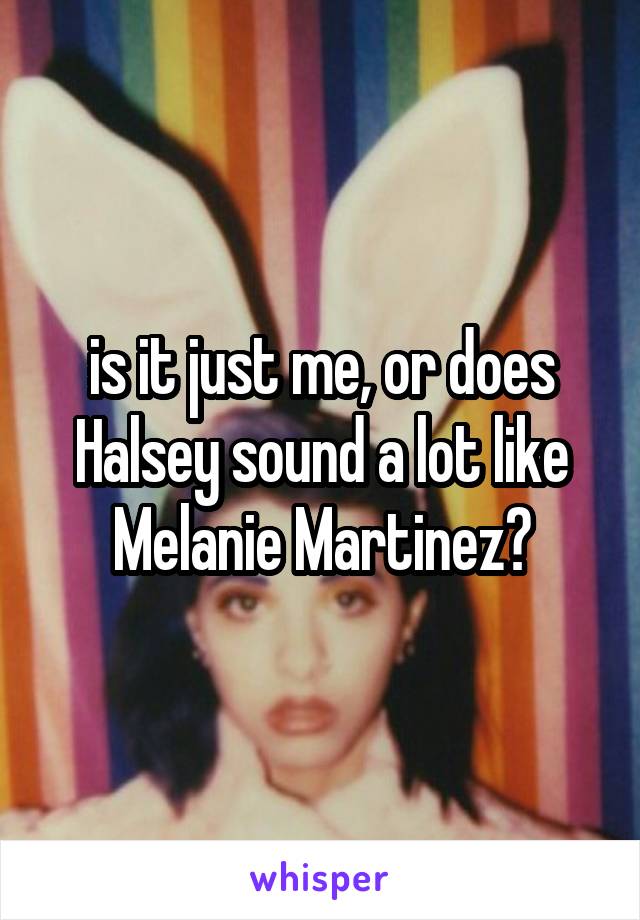 is it just me, or does Halsey sound a lot like Melanie Martinez?