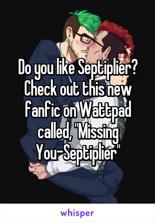 Do you like Septiplier? Check out this new fanfic on Wattpad called, "Missing You-Septiplier"