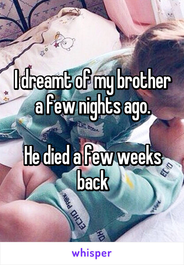 I dreamt of my brother a few nights ago.

He died a few weeks back