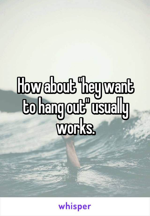 How about "hey want to hang out" usually works.