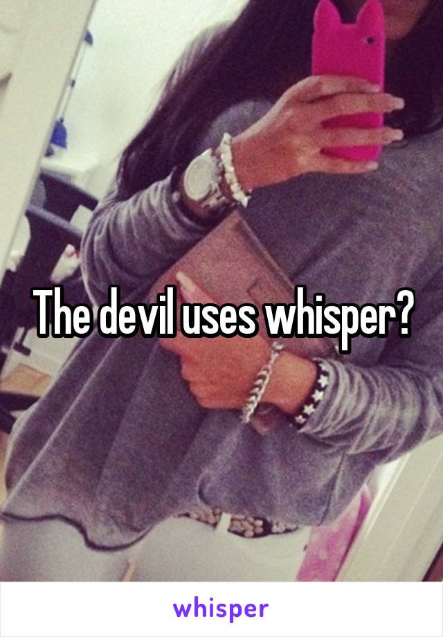 The devil uses whisper?