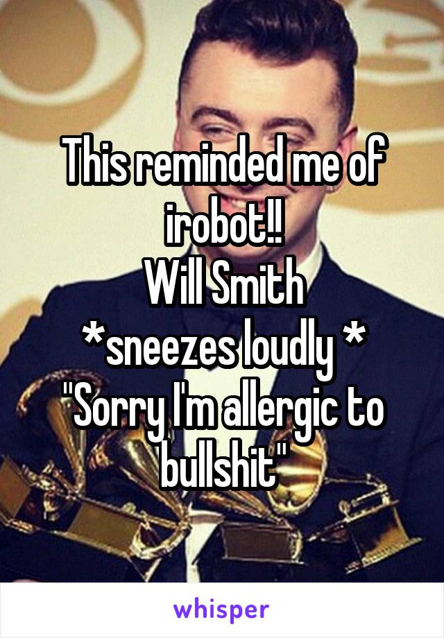 This reminded me of irobot!!
Will Smith
*sneezes loudly *
"Sorry I'm allergic to bullshit"