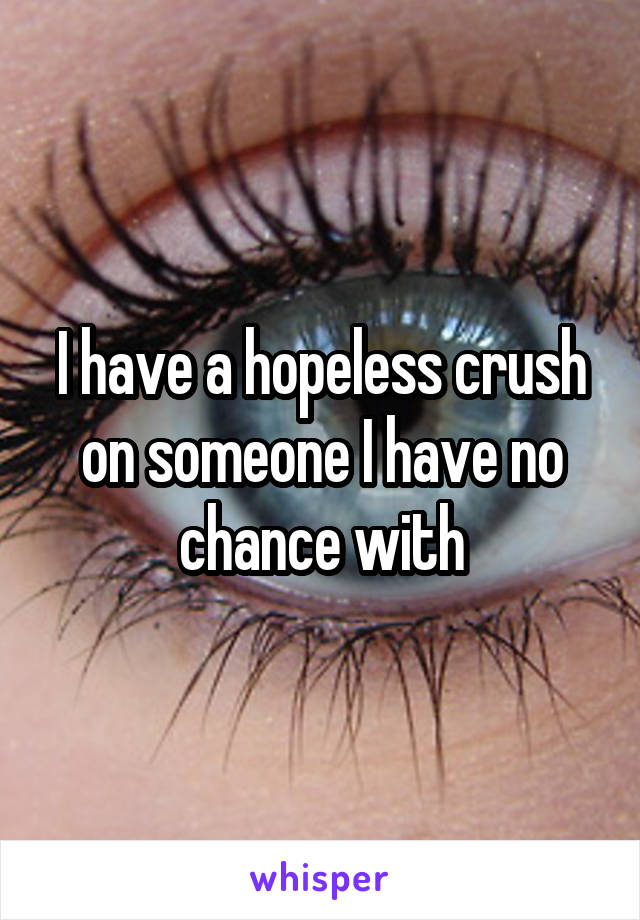 I have a hopeless crush on someone I have no chance with