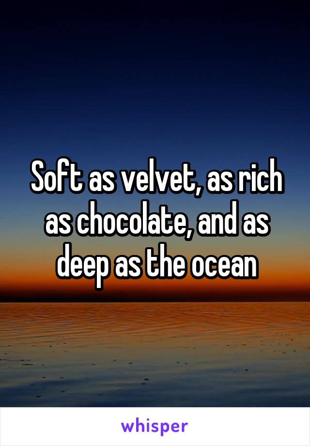 Soft as velvet, as rich as chocolate, and as deep as the ocean