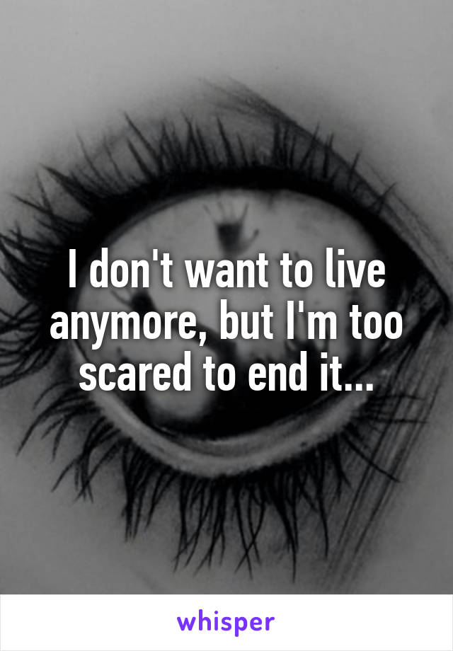 I don't want to live anymore, but I'm too scared to end it...