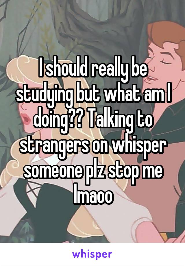 I should really be studying but what am I doing?? Talking to strangers on whisper someone plz stop me lmaoo