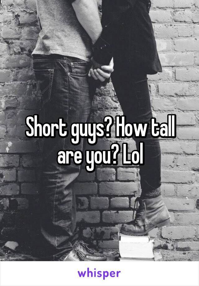 Short guys? How tall are you? Lol