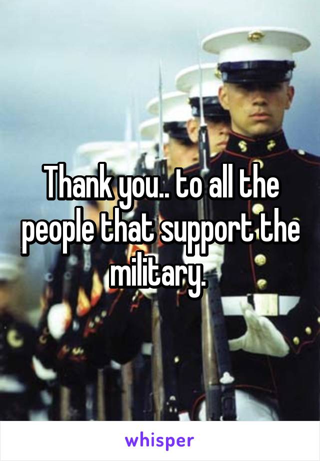 Thank you.. to all the people that support the military. 