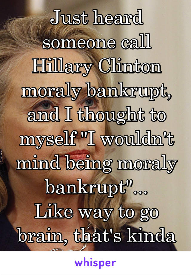 Just heard someone call Hillary Clinton moraly bankrupt, and I thought to myself "I wouldn't mind being moraly bankrupt"...
Like way to go brain, that's kinda the point isn't it? 