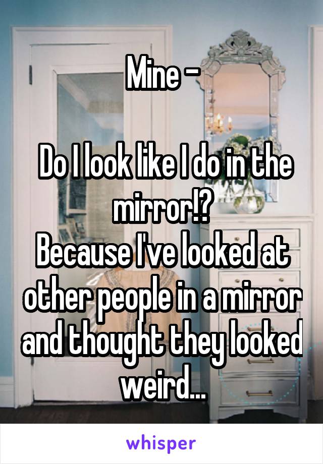 Mine -

 Do I look like I do in the mirror!?
Because I've looked at other people in a mirror and thought they looked weird...