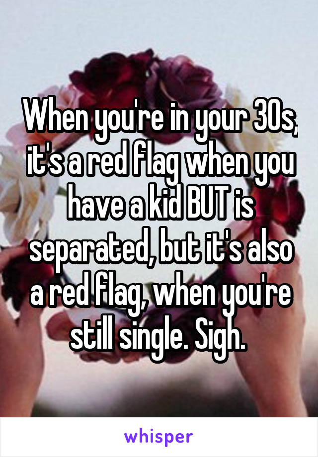When you're in your 30s, it's a red flag when you have a kid BUT is separated, but it's also a red flag, when you're still single. Sigh. 