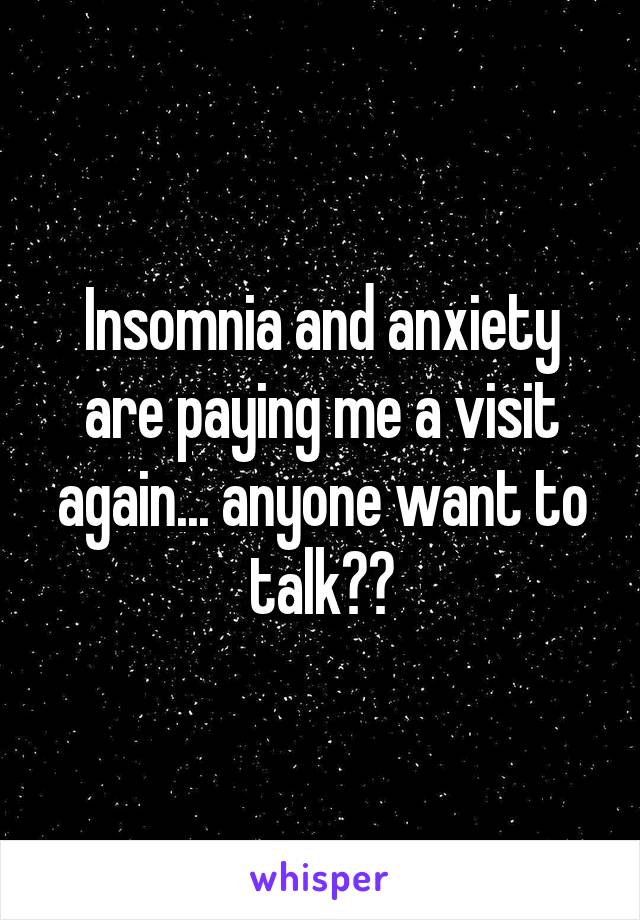 Insomnia and anxiety are paying me a visit again... anyone want to talk??
